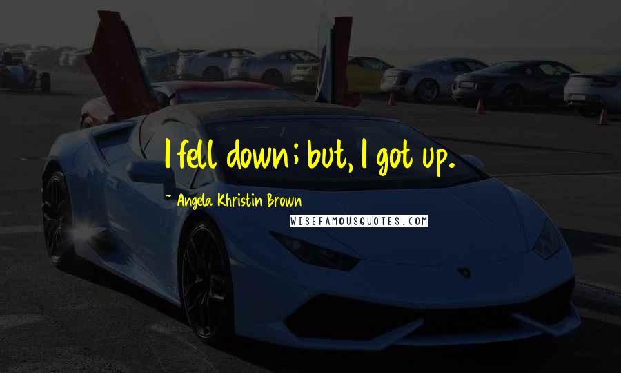 Angela Khristin Brown Quotes: I fell down; but, I got up.