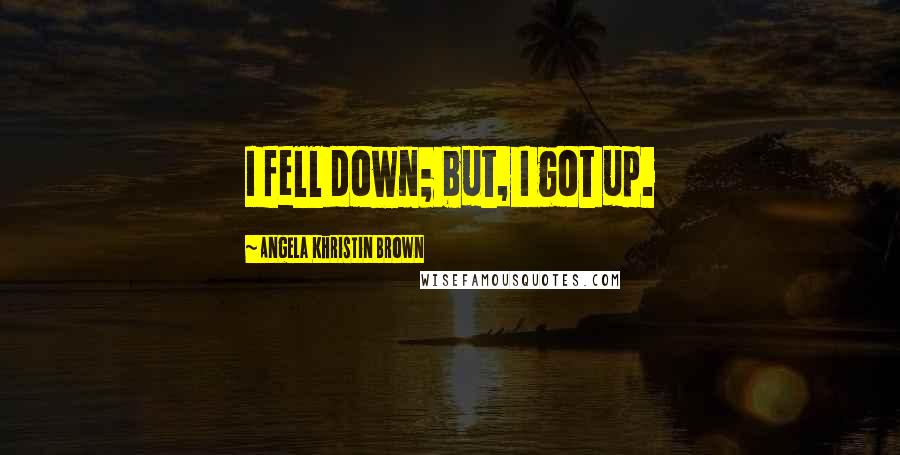 Angela Khristin Brown Quotes: I fell down; but, I got up.