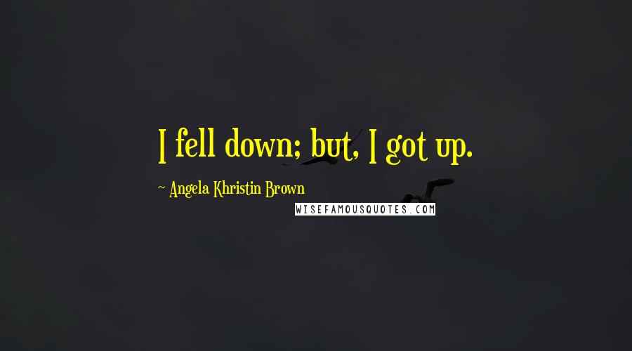 Angela Khristin Brown Quotes: I fell down; but, I got up.