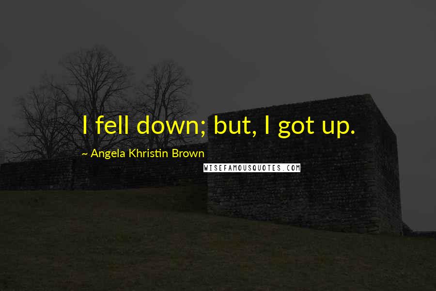 Angela Khristin Brown Quotes: I fell down; but, I got up.