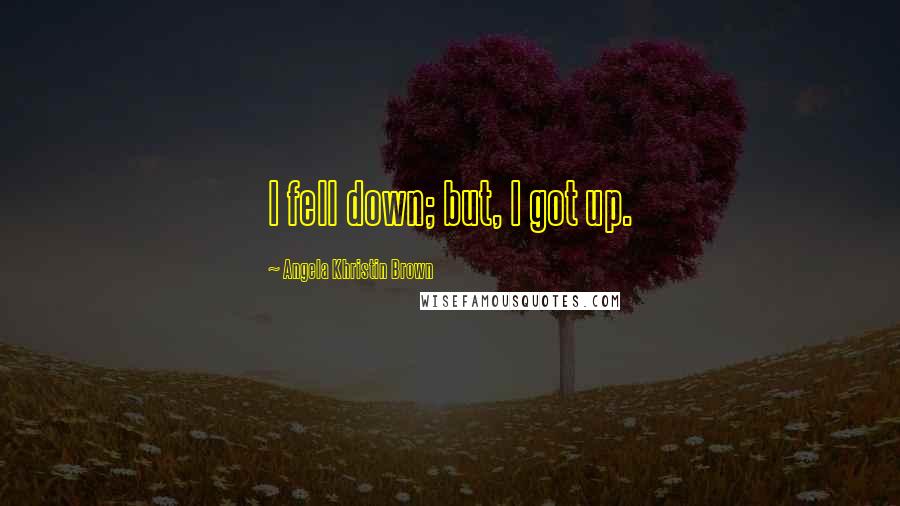 Angela Khristin Brown Quotes: I fell down; but, I got up.