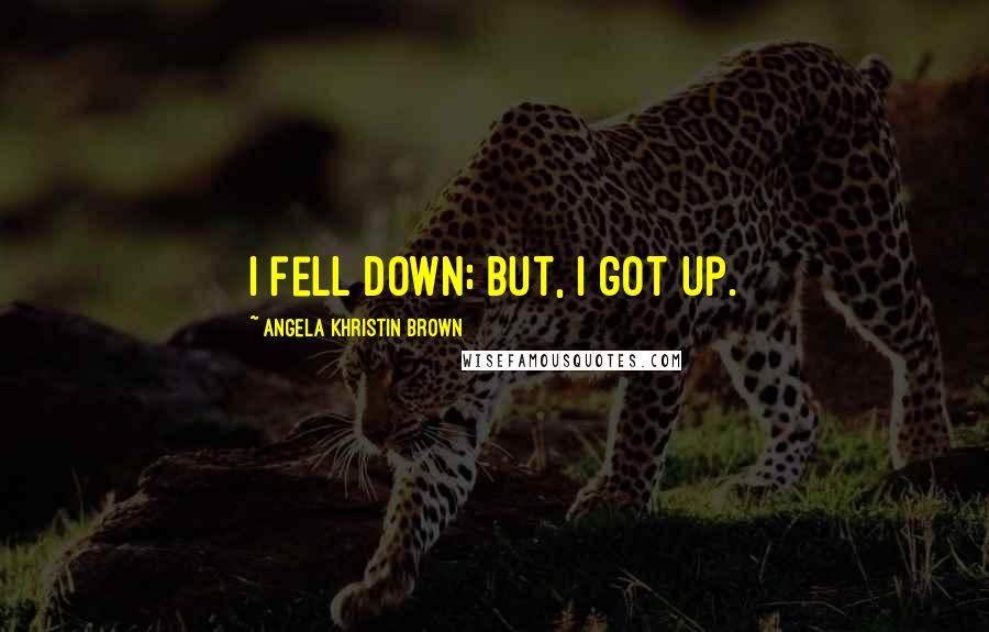 Angela Khristin Brown Quotes: I fell down; but, I got up.