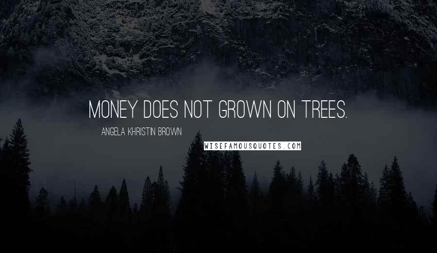 Angela Khristin Brown Quotes: Money does not grown on trees.