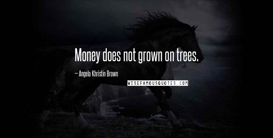Angela Khristin Brown Quotes: Money does not grown on trees.