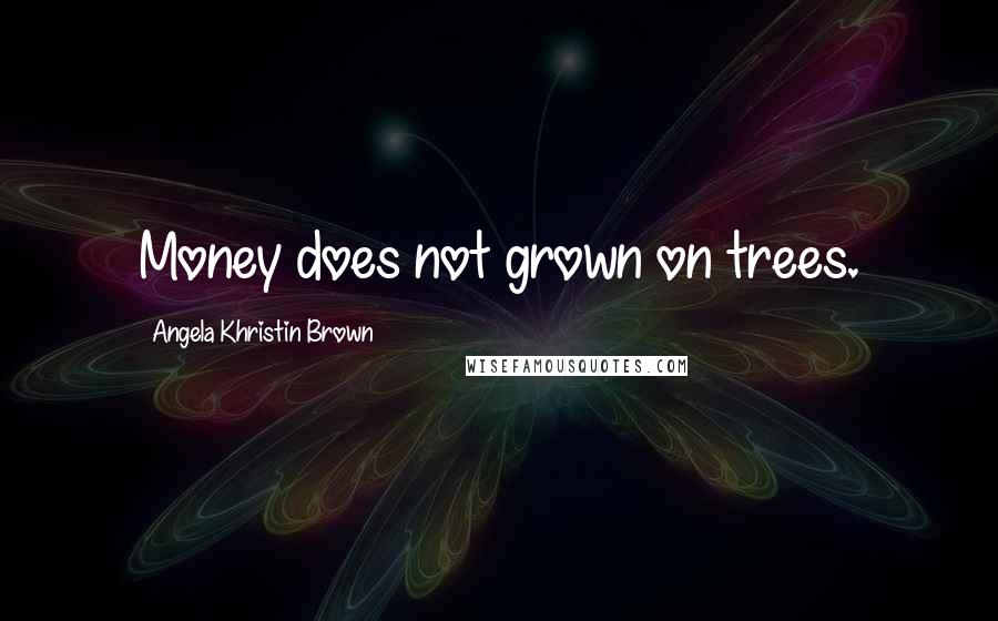 Angela Khristin Brown Quotes: Money does not grown on trees.