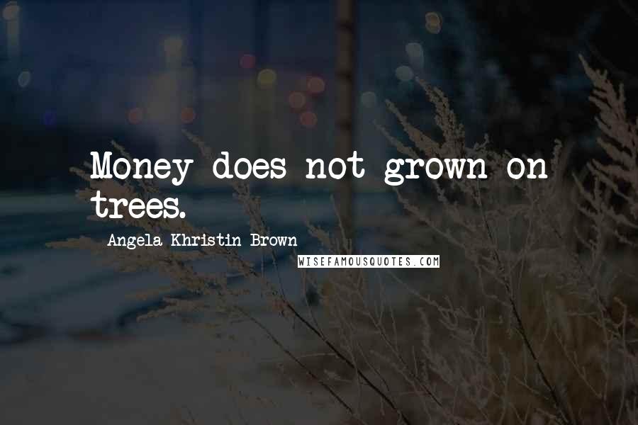 Angela Khristin Brown Quotes: Money does not grown on trees.