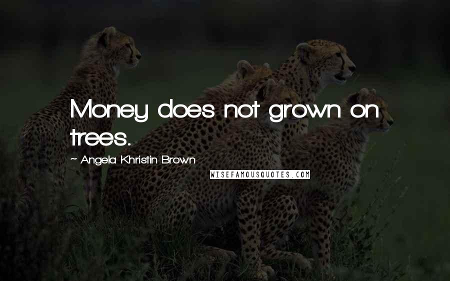 Angela Khristin Brown Quotes: Money does not grown on trees.