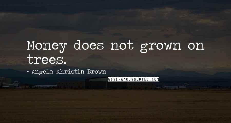 Angela Khristin Brown Quotes: Money does not grown on trees.
