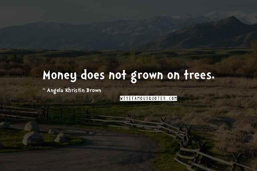 Angela Khristin Brown Quotes: Money does not grown on trees.