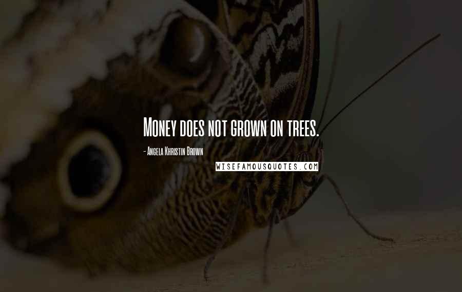 Angela Khristin Brown Quotes: Money does not grown on trees.