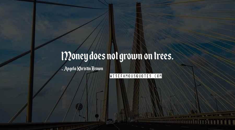 Angela Khristin Brown Quotes: Money does not grown on trees.