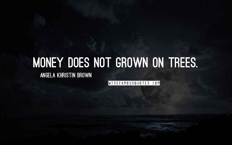Angela Khristin Brown Quotes: Money does not grown on trees.