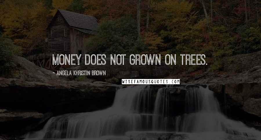 Angela Khristin Brown Quotes: Money does not grown on trees.