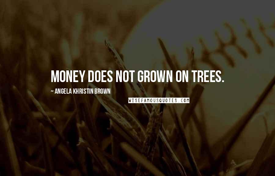 Angela Khristin Brown Quotes: Money does not grown on trees.