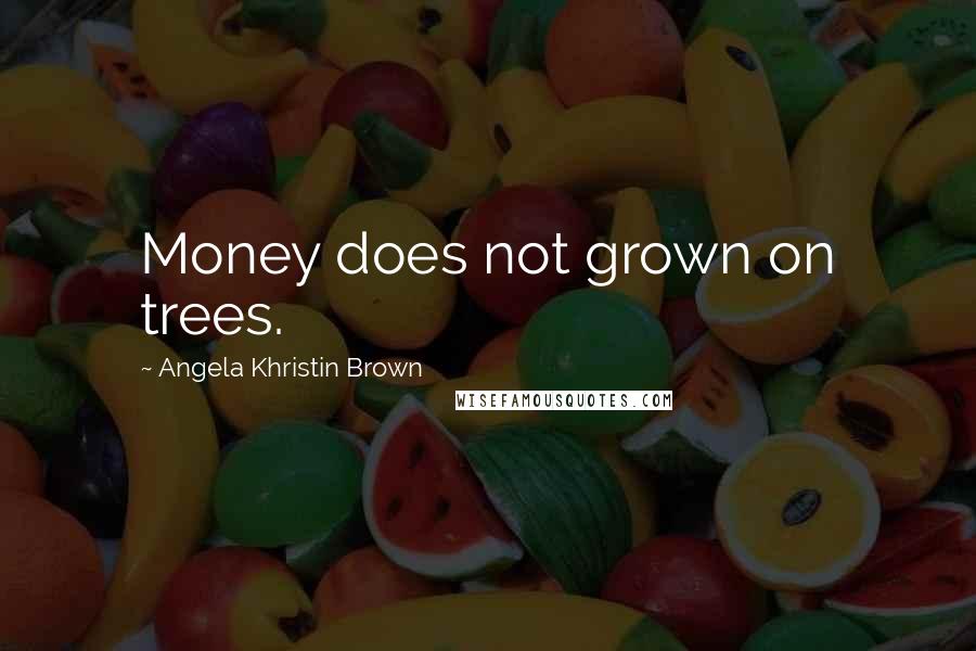 Angela Khristin Brown Quotes: Money does not grown on trees.