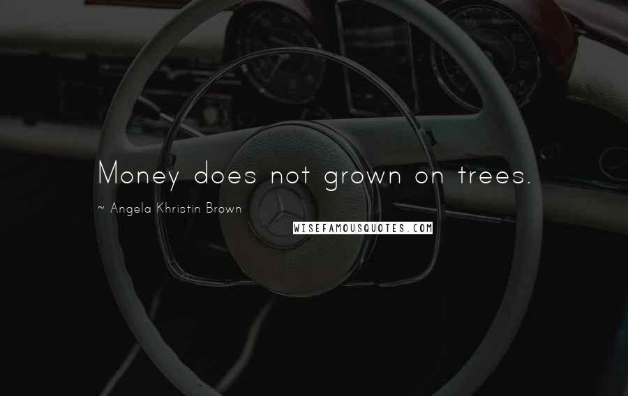 Angela Khristin Brown Quotes: Money does not grown on trees.