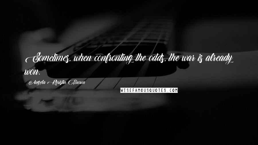 Angela Khristin Brown Quotes: Sometimes, when confronting the odds, the war is already won.