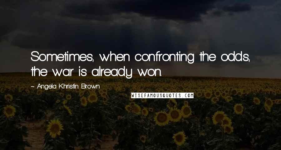 Angela Khristin Brown Quotes: Sometimes, when confronting the odds, the war is already won.