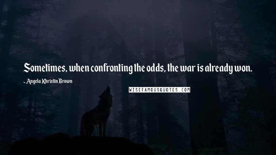 Angela Khristin Brown Quotes: Sometimes, when confronting the odds, the war is already won.