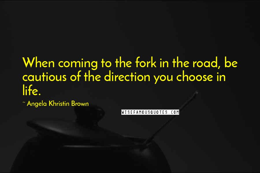 Angela Khristin Brown Quotes: When coming to the fork in the road, be cautious of the direction you choose in life.