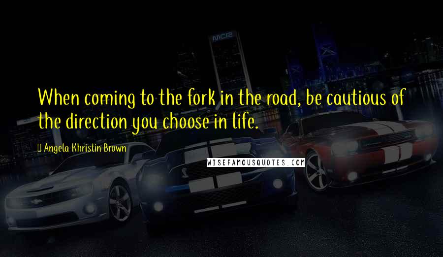 Angela Khristin Brown Quotes: When coming to the fork in the road, be cautious of the direction you choose in life.