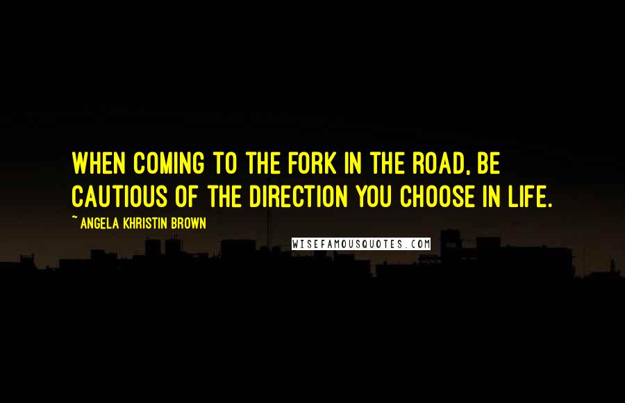 Angela Khristin Brown Quotes: When coming to the fork in the road, be cautious of the direction you choose in life.