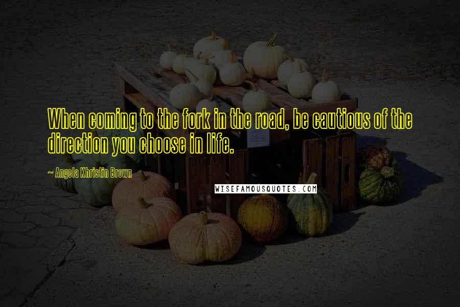 Angela Khristin Brown Quotes: When coming to the fork in the road, be cautious of the direction you choose in life.