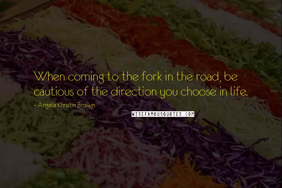 Angela Khristin Brown Quotes: When coming to the fork in the road, be cautious of the direction you choose in life.