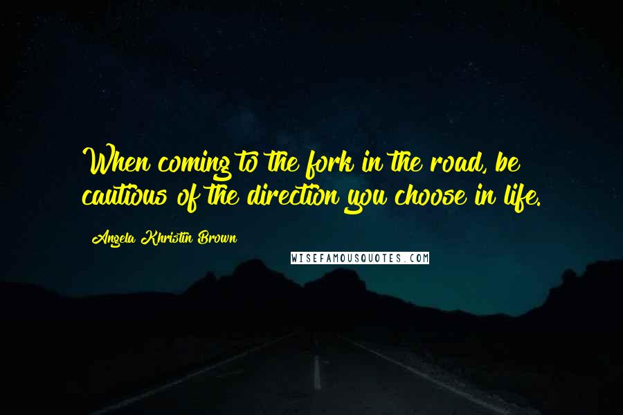 Angela Khristin Brown Quotes: When coming to the fork in the road, be cautious of the direction you choose in life.