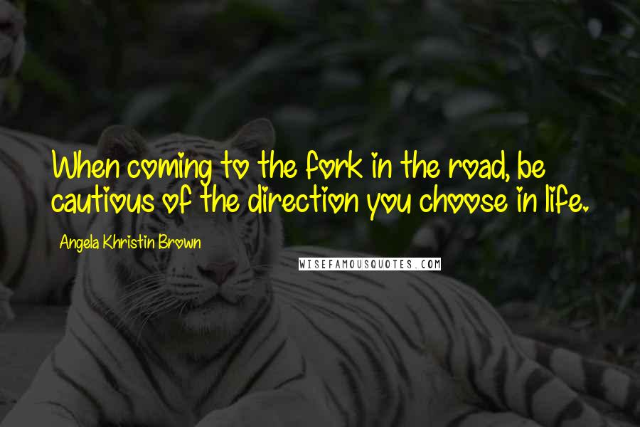 Angela Khristin Brown Quotes: When coming to the fork in the road, be cautious of the direction you choose in life.