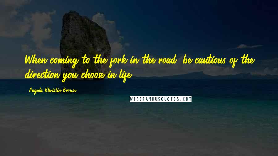 Angela Khristin Brown Quotes: When coming to the fork in the road, be cautious of the direction you choose in life.