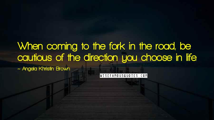 Angela Khristin Brown Quotes: When coming to the fork in the road, be cautious of the direction you choose in life.