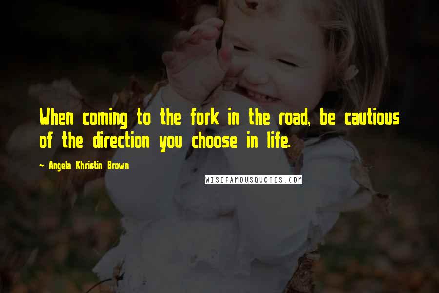 Angela Khristin Brown Quotes: When coming to the fork in the road, be cautious of the direction you choose in life.