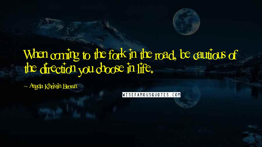 Angela Khristin Brown Quotes: When coming to the fork in the road, be cautious of the direction you choose in life.