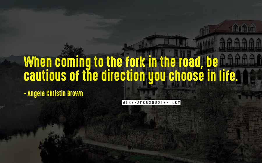 Angela Khristin Brown Quotes: When coming to the fork in the road, be cautious of the direction you choose in life.