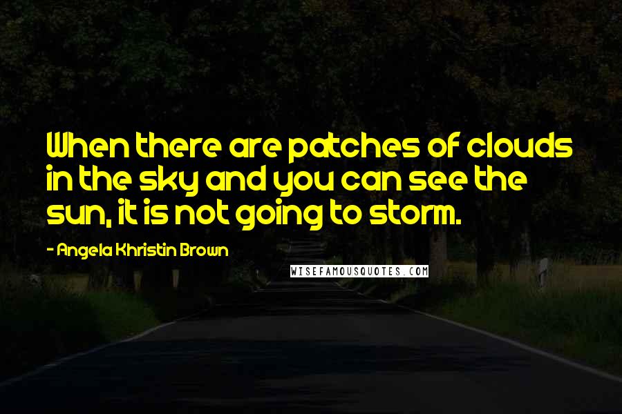 Angela Khristin Brown Quotes: When there are patches of clouds in the sky and you can see the sun, it is not going to storm.
