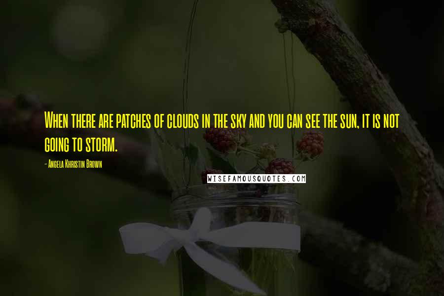 Angela Khristin Brown Quotes: When there are patches of clouds in the sky and you can see the sun, it is not going to storm.