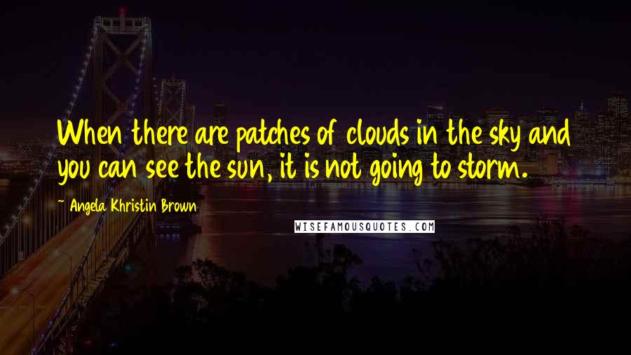 Angela Khristin Brown Quotes: When there are patches of clouds in the sky and you can see the sun, it is not going to storm.
