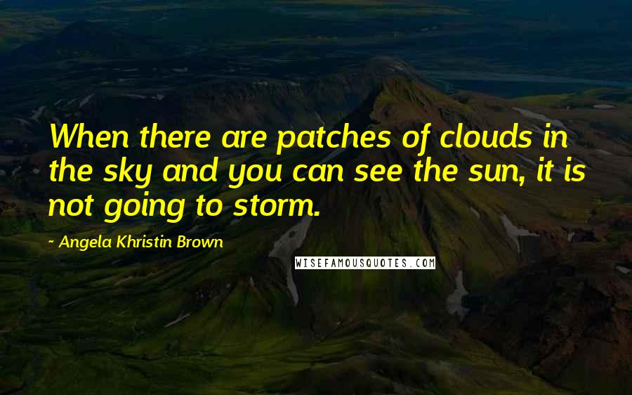 Angela Khristin Brown Quotes: When there are patches of clouds in the sky and you can see the sun, it is not going to storm.