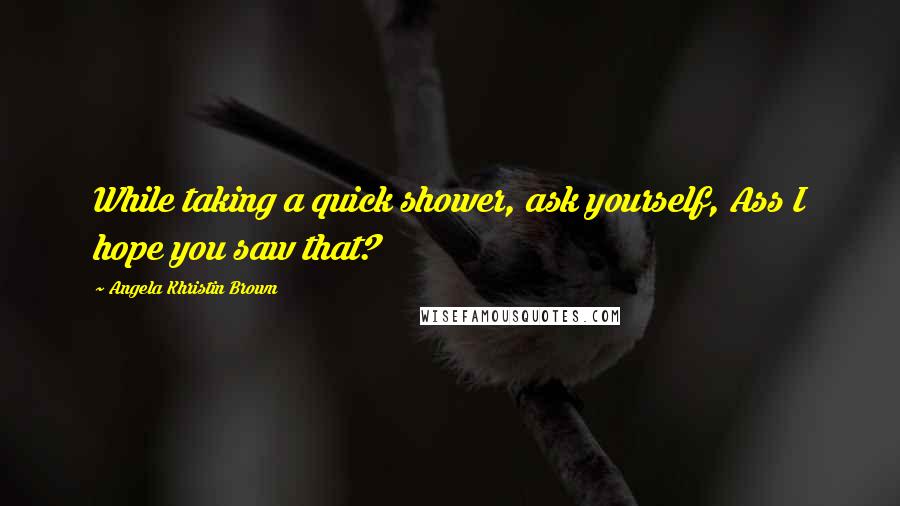 Angela Khristin Brown Quotes: While taking a quick shower, ask yourself, Ass I hope you saw that?