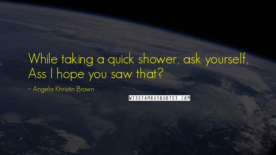 Angela Khristin Brown Quotes: While taking a quick shower, ask yourself, Ass I hope you saw that?