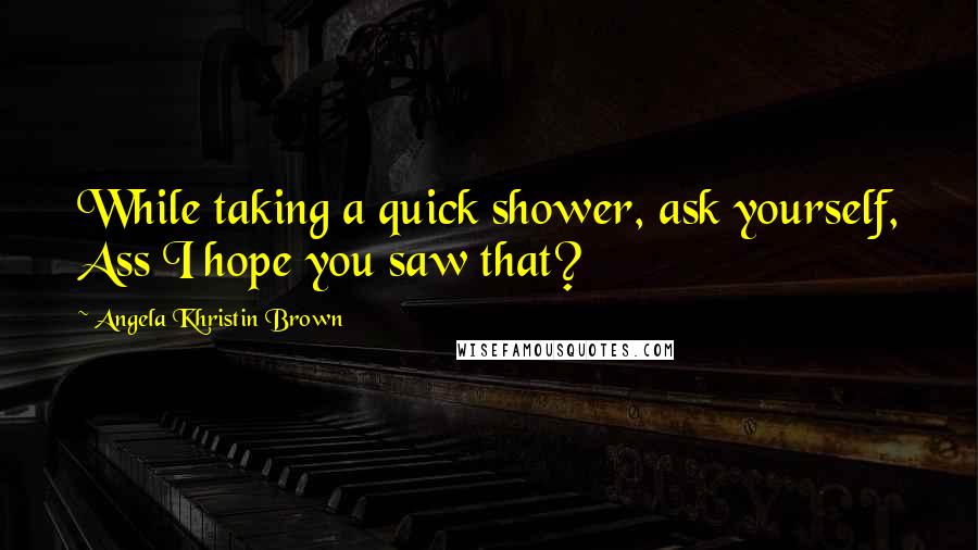 Angela Khristin Brown Quotes: While taking a quick shower, ask yourself, Ass I hope you saw that?