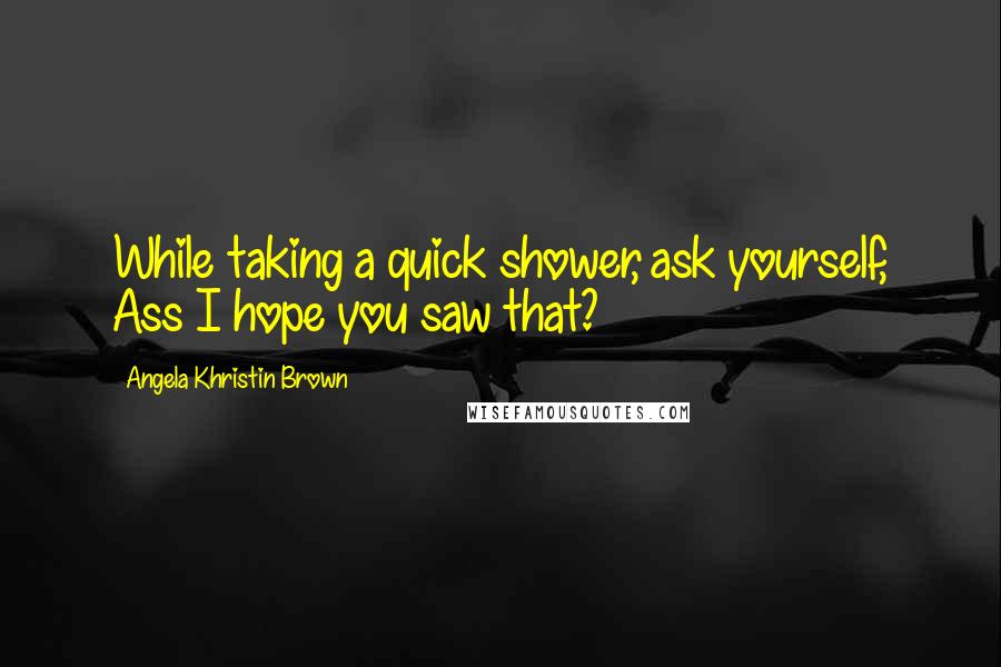 Angela Khristin Brown Quotes: While taking a quick shower, ask yourself, Ass I hope you saw that?