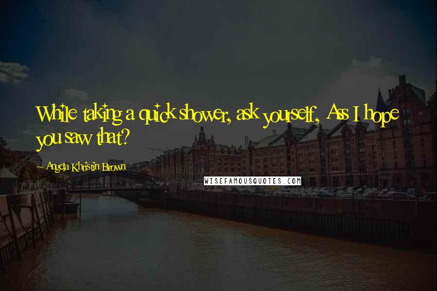 Angela Khristin Brown Quotes: While taking a quick shower, ask yourself, Ass I hope you saw that?