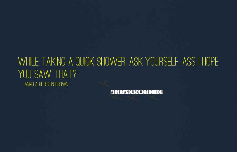 Angela Khristin Brown Quotes: While taking a quick shower, ask yourself, Ass I hope you saw that?