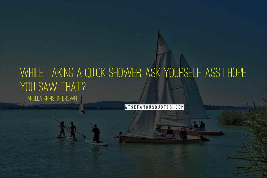 Angela Khristin Brown Quotes: While taking a quick shower, ask yourself, Ass I hope you saw that?