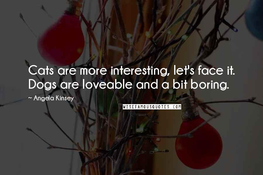 Angela Kinsey Quotes: Cats are more interesting, let's face it. Dogs are loveable and a bit boring.