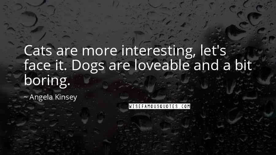 Angela Kinsey Quotes: Cats are more interesting, let's face it. Dogs are loveable and a bit boring.