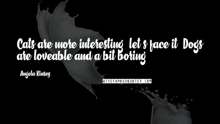 Angela Kinsey Quotes: Cats are more interesting, let's face it. Dogs are loveable and a bit boring.
