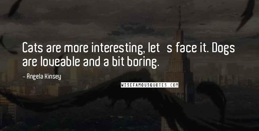 Angela Kinsey Quotes: Cats are more interesting, let's face it. Dogs are loveable and a bit boring.